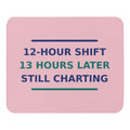 12-Hour Shift, 13 Hours Later, Still Charting funny nurse mouse pad in Blush Pink, front view
